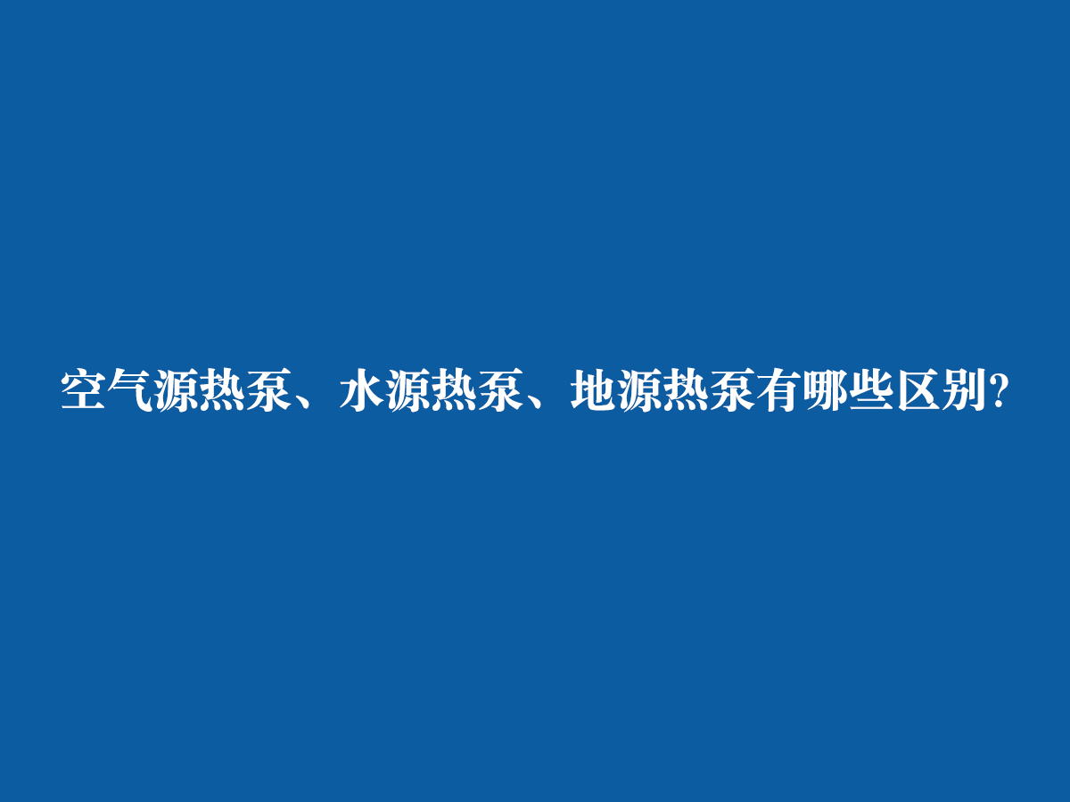 空氣源熱泵、水源熱泵、地源熱泵有哪些區(qū)別？